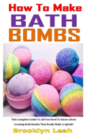 How to Make Bath Bombs: This Complete Guide To All You Need To Know About Creating Bath Bombs That Really Make A Splash!