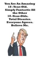 You Are An Amazing 18-Year-Old Simply Fantastic All the Other 18-Year-Olds. Total Disaster. Everyone Agrees. Believe Me.: Donald Trump 18 Birthday Gift - Impactful 18 Years Old Wishes, Journal Notebook, 100 Pages, Soft Matte Cover, 6 x 9 In