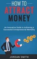 How to Attract Money: An Innovative Gude To Achieving A Successful Entrepreneurial Mentality