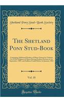The Shetland Pony Stud-Book, Vol. 18: Containing Additional Produce of Mares Entered in Volumes I to XVII; Pedigrees of Mares Having Produce Previous to 1st September, 1907, and Stallions Foaled Before 1st January, 1904 (Classic Reprint)