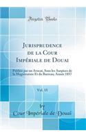 Jurisprudence de la Cour Impï¿½riale de Douai, Vol. 15: Publiï¿½e Par Un Avocat, Sous Les Auspices de la Magistrature Et Du Barreau; Annï¿½e 1857 (Classic Reprint)