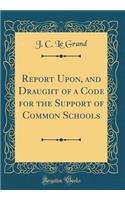 Report Upon, and Draught of a Code for the Support of Common Schools (Classic Reprint)