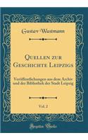 Quellen Zur Geschichte Leipzigs, Vol. 2: VerÃ¶ffentlichungen Aus Dem Archiv Und Der Bibliothek Der Stadt Leipzig (Classic Reprint): VerÃ¶ffentlichungen Aus Dem Archiv Und Der Bibliothek Der Stadt Leipzig (Classic Reprint)