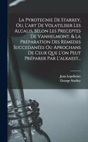 Pyrotecnie De Starkey, Ou, L'art De Volatiliser Les Alcalis, Selon Les Preceptes De Vanhelmont, & La Préparation Des Remedes Succedanées Ou Aprochans De Ceux Que L'on Peut Préparer Par L'alkaest...