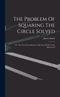 Problem Of Squaring The Circle Solved: Or, The True Circumference And Area Of The Circle Discovered