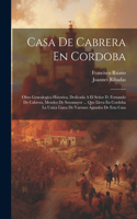 Casa De Cabrera En Cordoba: Obra Genealogica Historica, Dedicada A El Señor D. Fernando De Cabrera, Mendez De Sotomayor ... Que Lleva En Cordoba La Unica Linea De Varones Agnad