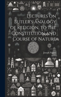 Lectures on Butler's Analogy of Religion, to the Constitution and Course of Nature