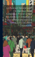 Parfait Négociant Ou Instruction Générale Pour Ce Qui Regarde Le Commerce Des Marchandises De France Et Des Pays Étrangers; Volume 2