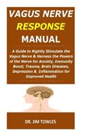 Vagus Nerve Response Manual: A Guide to Rightly Stimulate the Vagus Nerve&Harness the Powers of the Nerve for Anxiety, Immunity Boost, Trauma, Brain Diseases, Depression & Infla