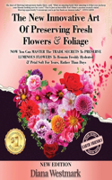 New Innovative Art Of Preserving Fresh Flowers & Foliage NOW You Can MASTER The TRADE SECRETS To PRESERVE LUMINOUS FLOWERS To Remain Freshly Hydrated & Petal Soft For Years, Rather Than Days