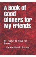 A Book of Good Dinners for My Friends: Or, "What to Have for Dinner"