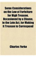 Some Considerations on the Law of Forfeiture for High Treason. Occasioned by a Clause, in the Late ACT, for Making It Treason to Correspond
