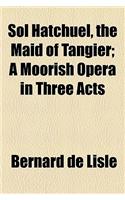 Sol Hatchuel, the Maid of Tangier; A Moorish Opera in Three Acts