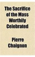 The Sacrifice of the Mass Worthily Celebrated