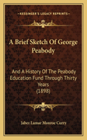 A Brief Sketch Of George Peabody: And A History Of The Peabody Education Fund Through Thirty Years (1898)(English)