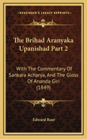 The Brihad Aranyaka Upanishad Part 2: With The Commentary Of Sankara Acharya, And The Gloss Of Ananda Giri (1849)