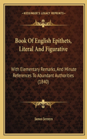 Book Of English Epithets, Literal And Figurative: With Elementary Remarks, And Minute References To Abundant Authorities (1840)(English)