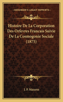 Histoire De La Corporation Des Orfevres Francais Suivie De La Cosmogonie Sociale (1875)