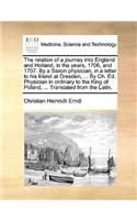 The Relation of a Journey Into England and Holland, in the Years, 1706, and 1707. by a Saxon Physician, in a Letter to His Friend at Dresden, ... by Ch. Ed. Physician in Ordinary to the King of Poland, ... Translated from the Latin.: (English)