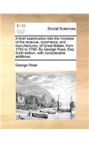 A brief examination into the increase of the revenue, commerce, and manufactures, of Great Britain, from 1792 to 1799. By George Rose, Esq. Sixth edition, with considerable additions.: (English)