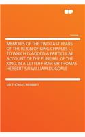 Memoirs of the Two Last Years of the Reign of King Charles I.: To Which Is Added a Particular Account of the Funeral of the King, in a Letter from Sir: To Which Is Added a Particular Account of the Funeral of the King, in a Letter from Sir