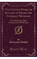 The Cottage Piper, or History of Edgar, the Itinerant Musician: An Instructive Tale; Ornamented with Cuts (Classic Reprint)(English)