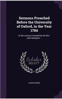 Sermons Preached Before the University of Oxford, in the Year 1784: At the Lecture Founded by the Rev. John Bampton ...