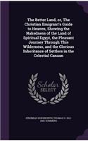 Better Land, or, The Christian Emigrant's Guide to Heaven, Showing the Nakedness of the Land of Spiritual Egypt, the Pleasant Journey Through This Wilderness, and the Glorious Inheritance of Settlers in the Celestial Canaan