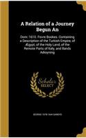 Relation of a Journey Begun An: Dom: 1610. Fovre Bookes. Containing a Description of the Turkish Empire, of Ægypt, of the Holy Land, of the Remote Parts of Italy, and Ilands Adioyn