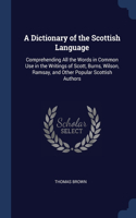 A Dictionary of the Scottish Language: Comprehending All the Words in Common Use in the Writings of Scott, Burns, Wilson, Ramsay, and Other Popular Scottish Authors