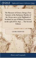 The Massacre of Glenco. Being a True Narrative of the Barbarous Murther of the Glenco-Men, in the Highlands of Scotland, by Way of Military Execution, on the 13th of Feb. 1692. ... the Second Edition