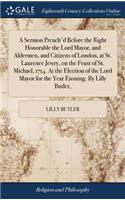 A Sermon Preach'd Before the Right Honorable the Lord Mayor, and Aldermen, and Citizens of London, at St. Laurence Jewry, on the Feast of St. Michael, 1714. at the Election of the Lord Mayor for the Year Ensuing. by Lilly Butler,