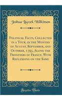 Political Facts, Collected in a Tour, in the Months of August, September, and October, 1793, Along the Frontiers of France, with Reflexions on the Same (Classic Reprint)