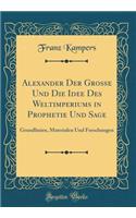 Alexander Der Grosse Und Die Idee Des Weltimperiums in Prophetie Und Sage: Grundlinien, Materialen Und Forschungen (Classic Reprint)