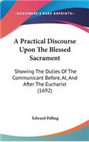 A Practical Discourse Upon the Blessed Sacrament: Showing the Duties of the Communicant Before, AT, and After the Eucharist (1692)