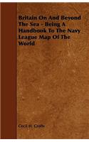 Britain on and Beyond the Sea - Being a Handbook to the Navy League Map of the World