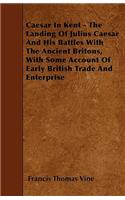 Caesar In Kent - The Landing Of Julius Caesar And His Battles With The Ancient Britons, With Some Account Of Early British Trade And Enterprise