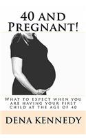 40 and Pregnant!: What to expect when you are having your first child and are at (or near) the age of 40