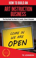 How to Build an Art Instruction Business (Special Edition): The Only Book You Need to Launch, Grow & Succeed: The Only Book You Need to Launch, Grow & Succeed