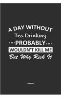 A Day Without Tea Drinking Probably Wouldn't Kill Me But Why Risk It Notebook