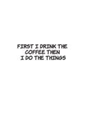 First I Drink The Coffee Then I Do The Things
