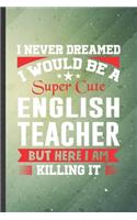 I Never Dreamed I Would Be a Super Cute English Teacher but Here I Am Killing It: English Teacher Lined Notebook, Practical Dad Mom Gift, Fashionable Funny Creative Writing Record, Retro Classic 6X9 110 Page