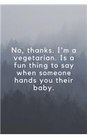 No, thanks. I'm a vegetarian. Is a fun thing to say when someone hands you their baby.