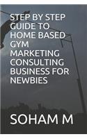 Step by Step Guide to Home Based Gym Marketing Consulting Business for Newbies: (8 From Broke to Bank)