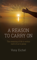 Reason to Carry On, A: The Meaning of Life Is Within Each of Us to Grasp