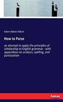 How to Parse: an attempt to apply the principles of scholarship to English grammar - with appendixes on analysis, spelling, and punctuation