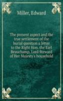 present aspect and the true settlement of the burial question a letter to the Right Hon. the Earl Beauchamp, Lord Steward of Her Majesty's household