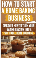 How to Start a Home Baking Business: Comprehensive Guide to Finding Your Niche, Setting Up Your Kitchen, and Marketing Your Baked Goods Successfully