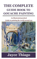The Complete Guide Book to Gouache Painting: An illustrated practical Guide to painting the world around you