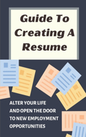 Guide To Creating A Resume: Alter Your Life And Open The Door To New Employment Opportunities: Write A Resume With No Experience